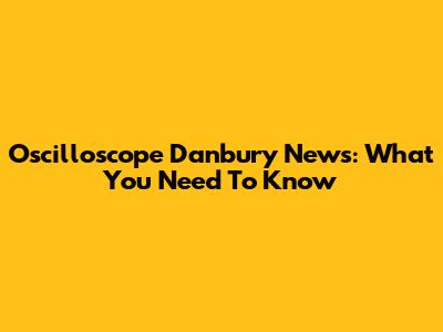 Oscilloscope Danbury News: What You Need To Know