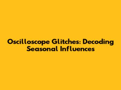 Oscilloscope Glitches: Decoding Seasonal Influences