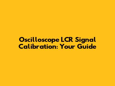 Oscilloscope LCR Signal Calibration: Your Guide