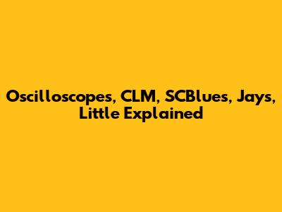 Oscilloscopes, CLM, SCBlues, Jays, Little Explained