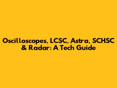 Oscilloscopes, LCSC, Astra, SCHSC & Radar: A Tech Guide