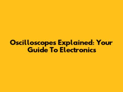 Oscilloscopes Explained: Your Guide To Electronics