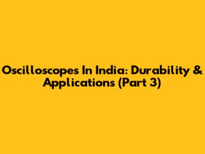 Oscilloscopes In India: Durability & Applications (Part 3)