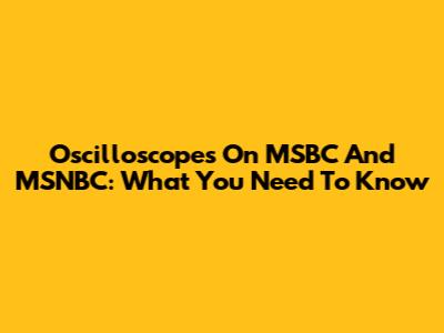 Oscilloscopes On MSBC And MSNBC: What You Need To Know