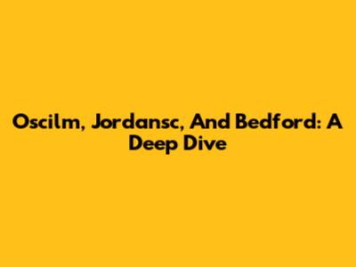 Oscilm, Jordansc, And Bedford: A Deep Dive