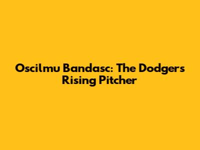Oscilmu Bandasc: The Dodgers' Rising Pitcher