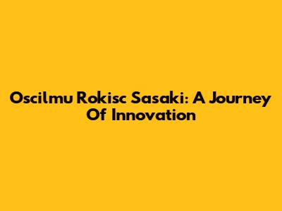 Oscilmu Rokisc Sasaki: A Journey Of Innovation