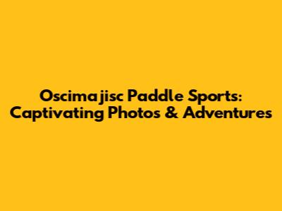 Oscimajisc Paddle Sports: Captivating Photos & Adventures