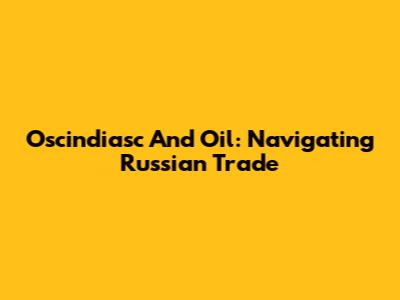 Oscindiasc And Oil: Navigating Russian Trade