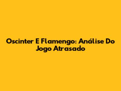 Oscinter E Flamengo: Análise Do Jogo Atrasado