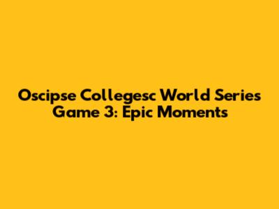 Oscipse Collegesc World Series Game 3: Epic Moments