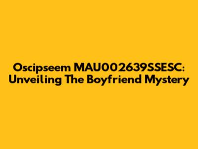 Oscipseem MAU002639SSESC: Unveiling The Boyfriend Mystery