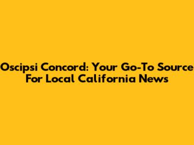 Oscipsi Concord: Your Go-To Source For Local California News