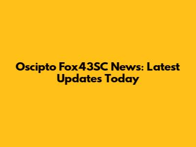 Oscipto Fox43SC News: Latest Updates Today