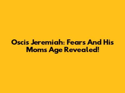 Oscis Jeremiah: Fears And His Mom's Age Revealed!