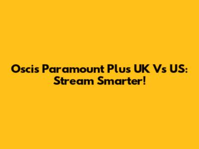 Oscis Paramount Plus UK Vs US: Stream Smarter!