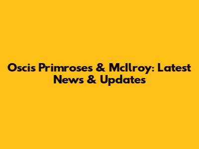 Oscis Primroses & McIlroy: Latest News & Updates