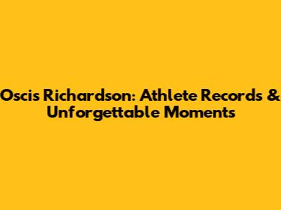 Oscis Richardson: Athlete Records & Unforgettable Moments