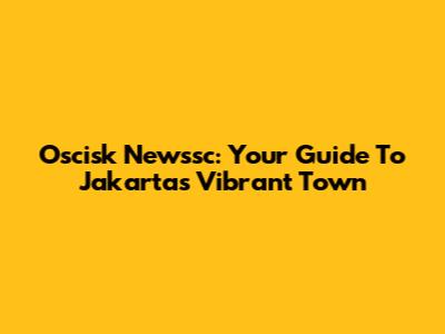Oscisk Newssc: Your Guide To Jakarta's Vibrant Town
