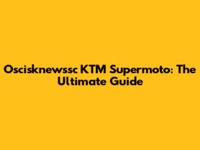 Oscisknewssc KTM Supermoto: The Ultimate Guide