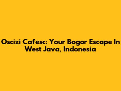 Oscizi Cafesc: Your Bogor Escape In West Java, Indonesia