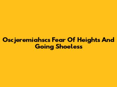 Oscjeremiahsc's Fear Of Heights And Going Shoeless