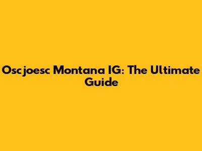 Oscjoesc Montana IG: The Ultimate Guide