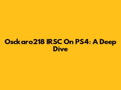 Osckaro218 IRSC On PS4: A Deep Dive