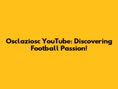 Osclaziosc YouTube: Discovering Football Passion!