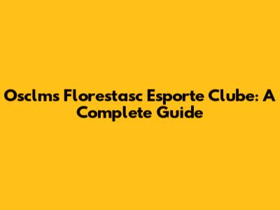 Osclms Florestasc Esporte Clube: A Complete Guide