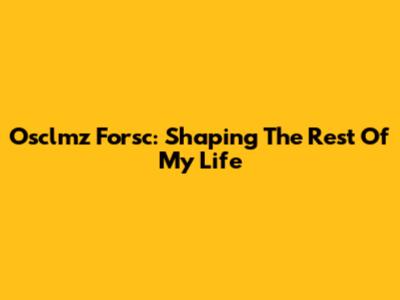 Osclmz Forsc: Shaping The Rest Of My Life