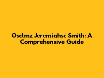 Osclmz Jeremiahsc Smith: A Comprehensive Guide