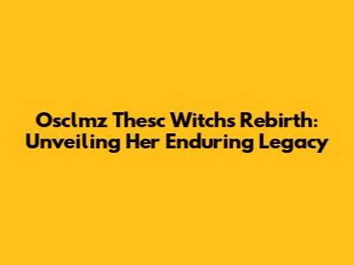 Osclmz Thesc Witch's Rebirth: Unveiling Her Enduring Legacy