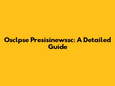 Osclpse Presisinewssc: A Detailed Guide