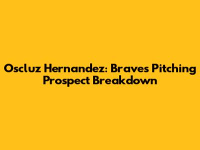 Oscluz Hernandez: Braves' Pitching Prospect Breakdown