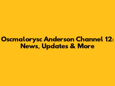 Oscmalorysc Anderson Channel 12: News, Updates & More
