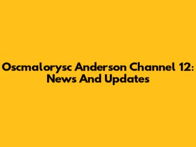 Oscmalorysc Anderson Channel 12: News And Updates