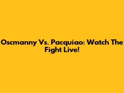 Oscmanny Vs. Pacquiao: Watch The Fight Live!