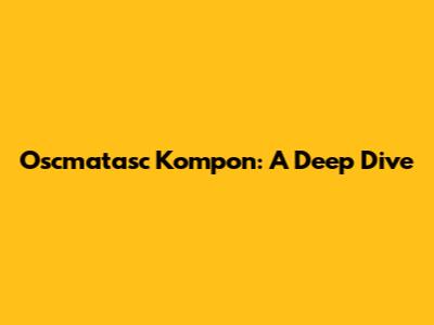 Oscmatasc Kompon: A Deep Dive