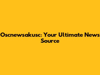Oscnewsakusc: Your Ultimate News Source