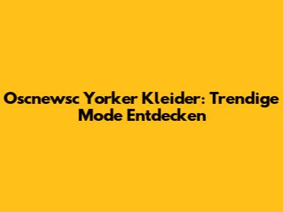 Oscnewsc Yorker Kleider: Trendige Mode Entdecken