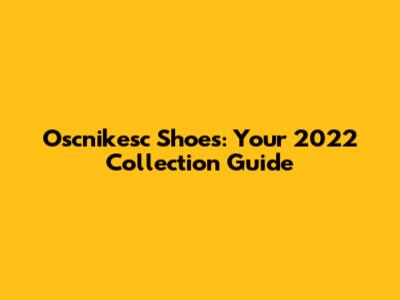 Oscnikesc Shoes: Your 2022 Collection Guide