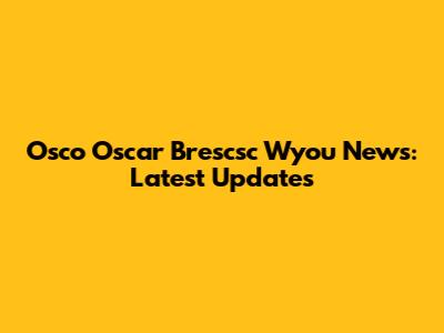 Osco Oscar Brescsc Wyou News: Latest Updates