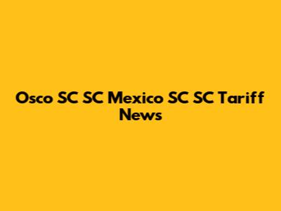 Osco SC SC Mexico SC SC Tariff News