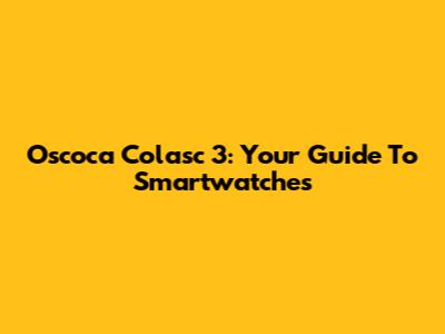 Oscoca Colasc 3: Your Guide To Smartwatches