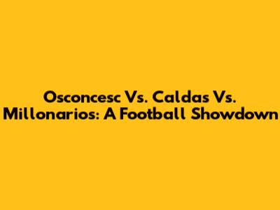 Osconcesc Vs. Caldas Vs. Millonarios: A Football Showdown
