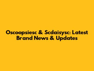 Oscoopsiesc & Scdaisysc: Latest Brand News & Updates