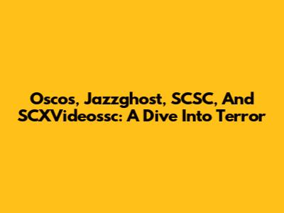 Oscos, Jazzghost, SCSC, And SCXVideossc: A Dive Into Terror