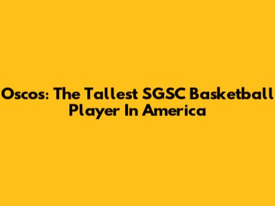 Oscos: The Tallest SGSC Basketball Player In America