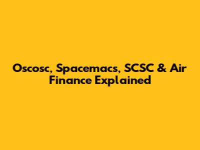 Oscosc, Spacemacs, SCSC & Air Finance Explained
